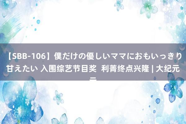 【SBB-106】僕だけの優しいママにおもいっきり甘えたい 入围综艺节目奖  利菁终点兴隆 | 大纪元