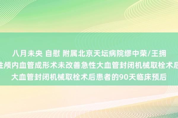 八月未央 自慰 附属北京天坛病院缪中荣/王拥军训练团队发现救援性颅内血管成形术未改善急性大血管封闭机械取栓术后患者的90天临床预后