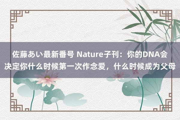 佐藤あい最新番号 Nature子刊：你的DNA会决定你什么时候第一次作念爱，什么时候成为父母