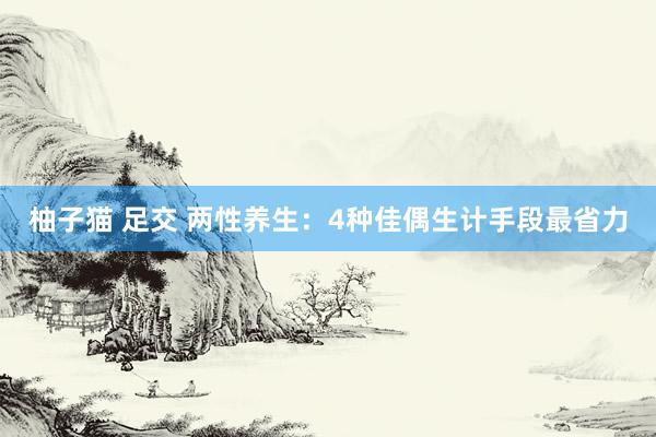 柚子猫 足交 两性养生：4种佳偶生计手段最省力