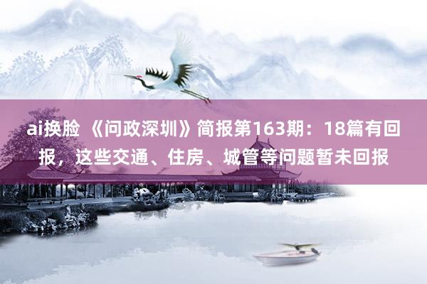 ai换脸 《问政深圳》简报第163期：18篇有回报，这些交通、住房、城管等问题暂未回报