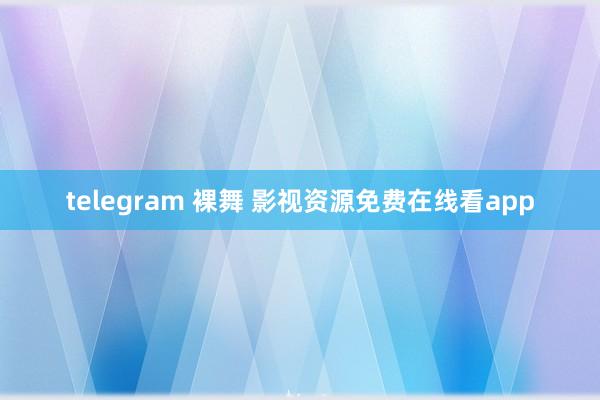 telegram 裸舞 影视资源免费在线看app