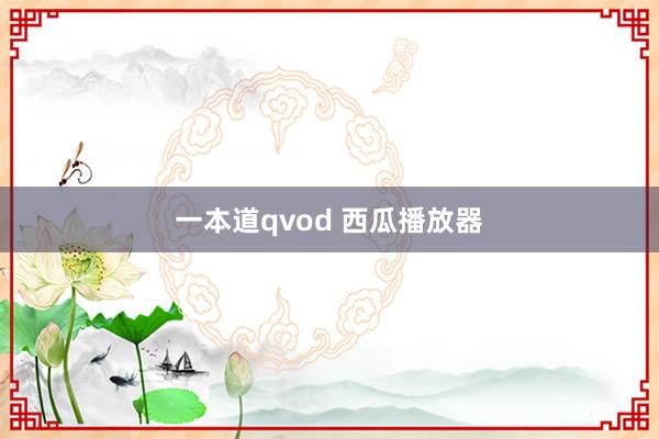 一本道qvod 西瓜播放器