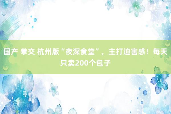 国产 拳交 杭州版“夜深食堂”，主打迫害感！每天只卖200个包子