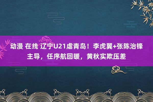 动漫 在线 辽宁U21虐青岛！李虎翼+张陈治锋主导，任序航回暖，黄秋实欺压差