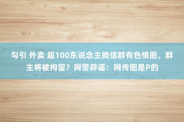 勾引 外卖 超100东说念主微信群有色情图，群主将被拘留？网警辟谣：网传图是P的