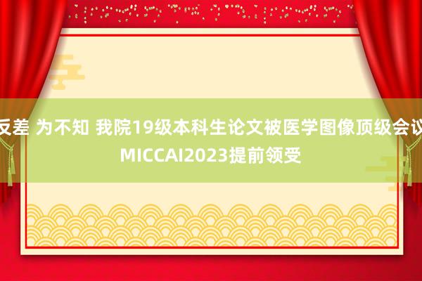 反差 为不知 我院19级本科生论文被医学图像顶级会议MICCAI2023提前领受