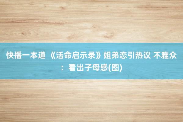 快播一本道 《活命启示录》姐弟恋引热议 不雅众：看出子母感(图)