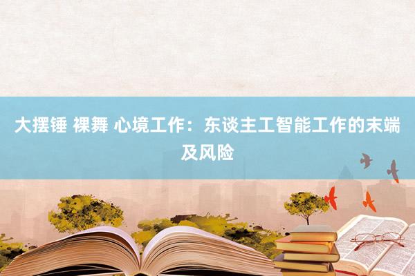 大摆锤 裸舞 心境工作：东谈主工智能工作的末端及风险