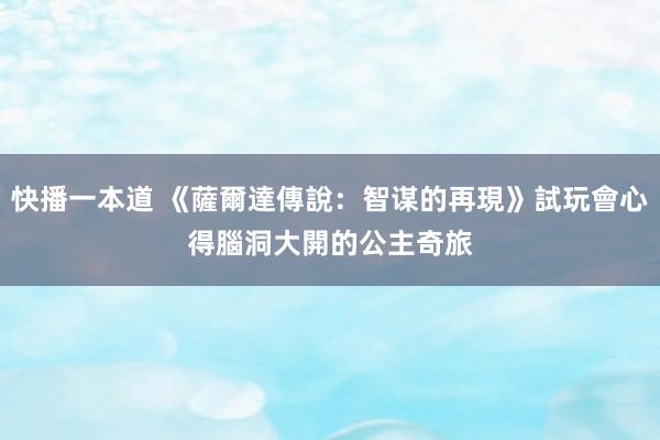 快播一本道 《薩爾達傳說：智谋的再現》試玩會心得　腦洞大開的公主奇旅