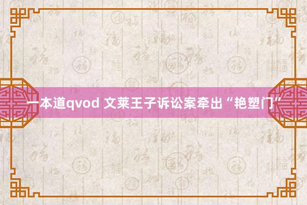 一本道qvod 文莱王子诉讼案牵出“艳塑门”