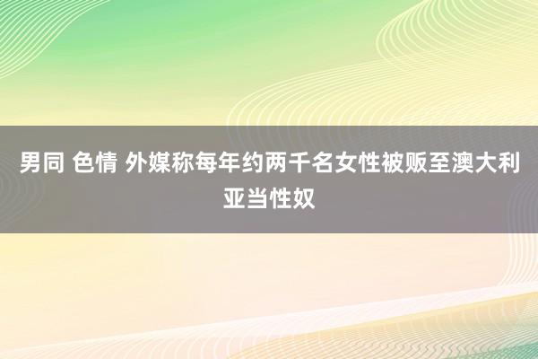 男同 色情 外媒称每年约两千名女性被贩至澳大利亚当性奴