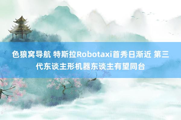 色狼窝导航 特斯拉Robotaxi首秀日渐近 第三代东谈主形机器东谈主有望同台