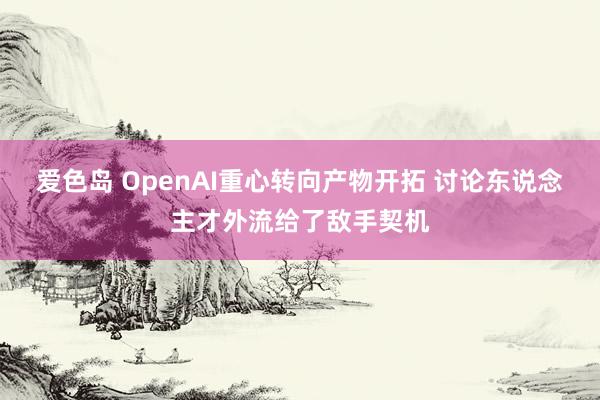 爱色岛 OpenAI重心转向产物开拓 讨论东说念主才外流给了敌手契机