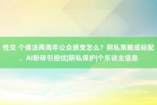 性交 个保法两周年公众感受怎么？阴私策略成标配，AI粉碎引担忧|阴私保护|个东谈主信息