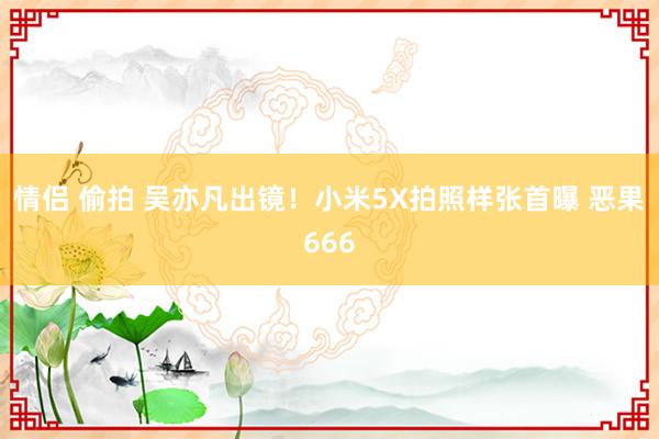 情侣 偷拍 吴亦凡出镜！小米5X拍照样张首曝 恶果666