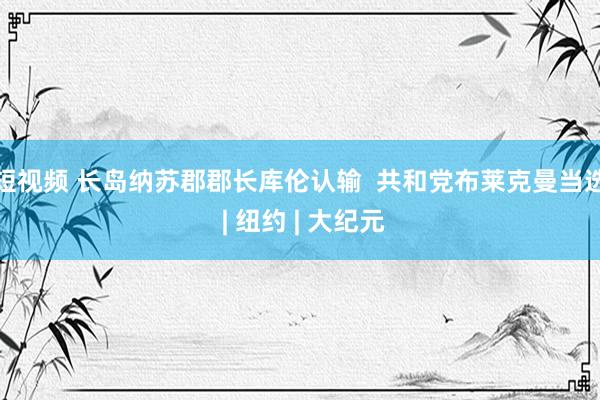 短视频 长岛纳苏郡郡长库伦认输  共和党布莱克曼当选 | 纽约 | 大纪元