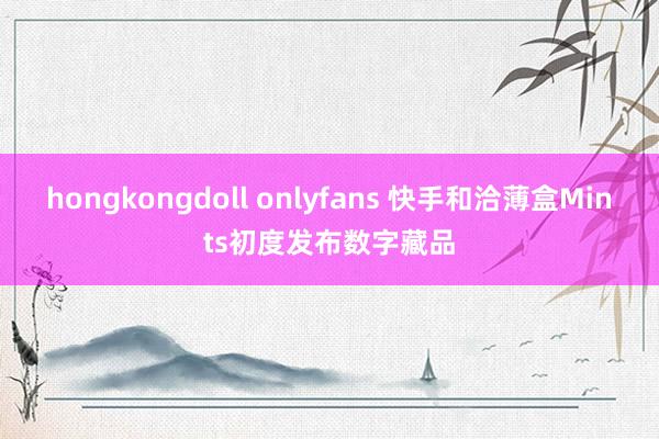 hongkongdoll onlyfans 快手和洽薄盒Mints初度发布数字藏品