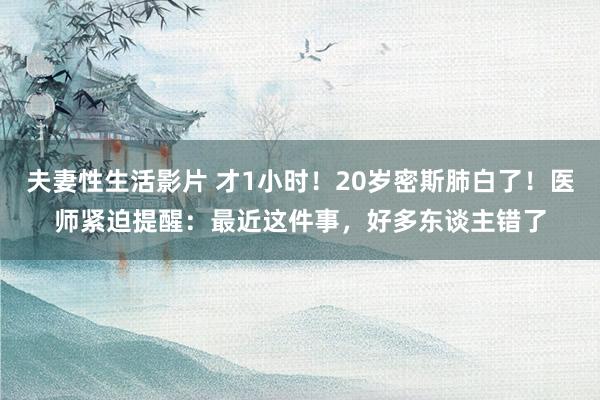 夫妻性生活影片 才1小时！20岁密斯肺白了！医师紧迫提醒：最近这件事，好多东谈主错了