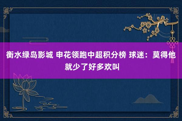 衡水绿岛影城 申花领跑中超积分榜 球迷：莫得他 就少了好多欢叫