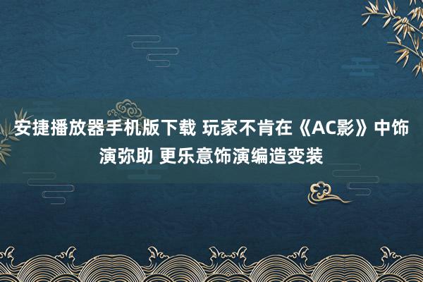 安捷播放器手机版下载 玩家不肯在《AC影》中饰演弥助 更乐意饰演编造变装