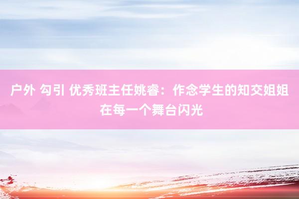 户外 勾引 优秀班主任姚睿：作念学生的知交姐姐 在每一个舞台闪光