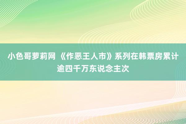 小色哥萝莉网 《作恶王人市》系列在韩票房累计逾四千万东说念主次