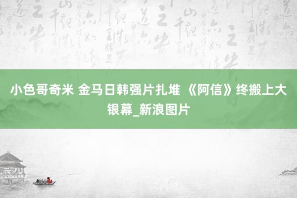 小色哥奇米 金马日韩强片扎堆 《阿信》终搬上大银幕_新浪图片