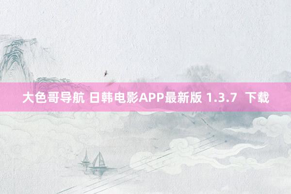 大色哥导航 日韩电影APP最新版 1.3.7  下载