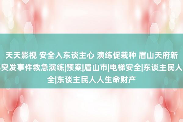 天天影视 安全入东谈主心 演练促栽种 眉山天府新区开展电梯突发事件救急演练|预案|眉山市|电梯安全|东谈主民人人生命财产