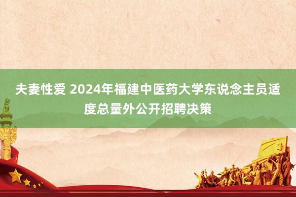 夫妻性爱 2024年福建中医药大学东说念主员适度总量外公开招聘决策