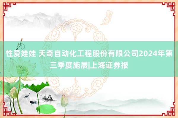 性爱娃娃 天奇自动化工程股份有限公司2024年第三季度施展|上海证券报