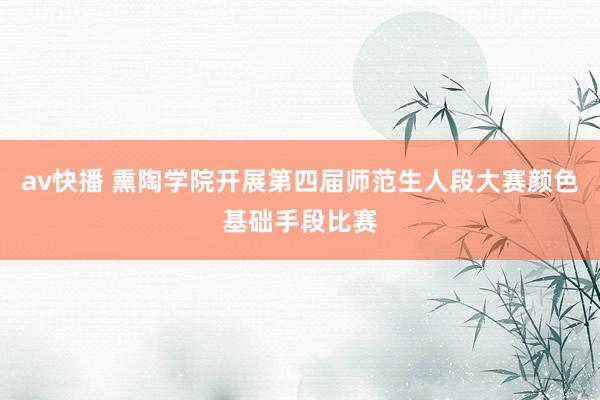 av快播 熏陶学院开展第四届师范生人段大赛颜色基础手段比赛