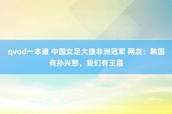 qvod一本道 中国女足大捷非洲冠军 网友：韩国有孙兴慜，我们有王霜