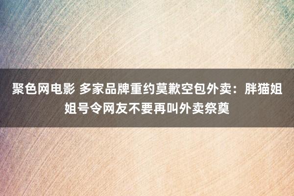 聚色网电影 多家品牌重约莫歉空包外卖：胖猫姐姐号令网友不要再叫外卖祭奠