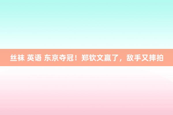 丝袜 英语 东京夺冠！郑钦文赢了，敌手又摔拍