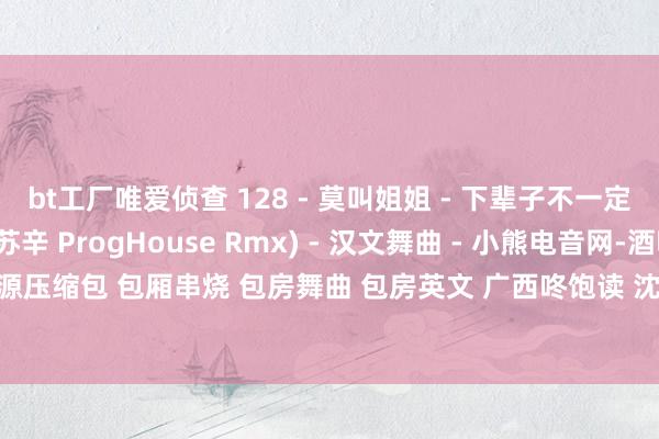 bt工厂唯爱侦查 128 - 莫叫姐姐 - 下辈子不一定能碰见你(DjAn Dj苏辛 ProgHouse Rmx) - 汉文舞曲 - 小熊电音网-酒吧套曲 资源压缩包 包厢串烧 包房舞曲 包房英文 广西咚饱读 沈阳风 专科的酒吧潮牌免费DJ舞曲音乐吧