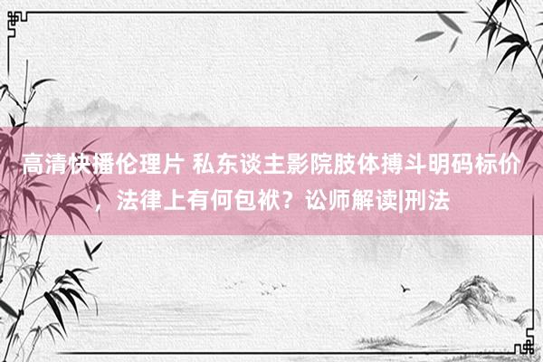 高清快播伦理片 私东谈主影院肢体搏斗明码标价，法律上有何包袱？讼师解读|刑法