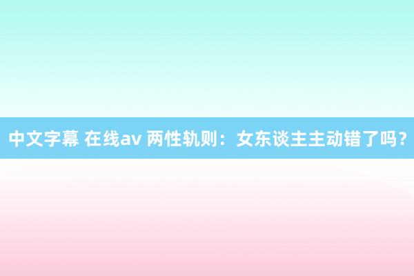 中文字幕 在线av 两性轨则：女东谈主主动错了吗？