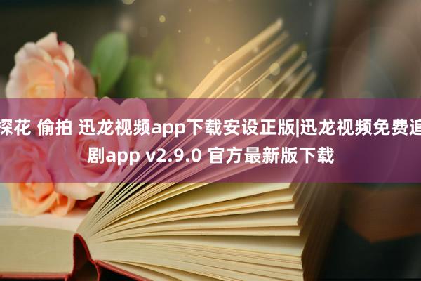 探花 偷拍 迅龙视频app下载安设正版|迅龙视频免费追剧app v2.9.0 官方最新版下载