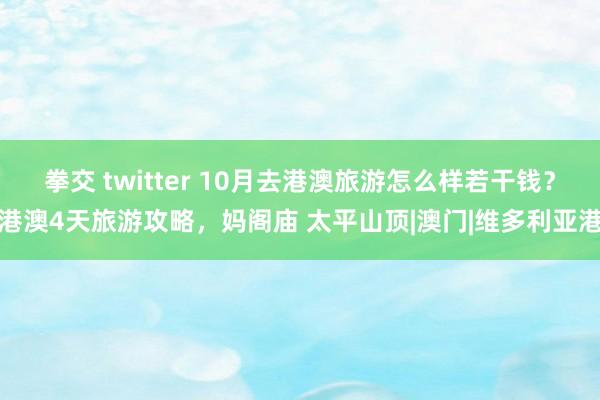 拳交 twitter 10月去港澳旅游怎么样若干钱？港澳4天旅游攻略，妈阁庙 太平山顶|澳门|维多利亚港