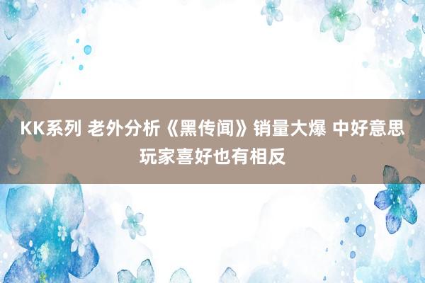 KK系列 老外分析《黑传闻》销量大爆 中好意思玩家喜好也有相反