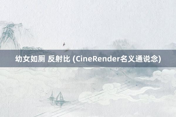 幼女如厕 反射比 (CineRender名义通说念)