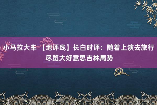 小马拉大车 【地评线】长白时评：随着上演去旅行 尽览大好意思吉林局势