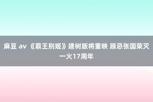 麻豆 av 《霸王别姬》建树版将重映 顾忌张国荣灭一火17周年