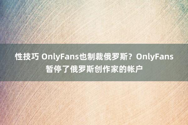 性技巧 OnlyFans也制裁俄罗斯？OnlyFans暂停了俄罗斯创作家的帐户