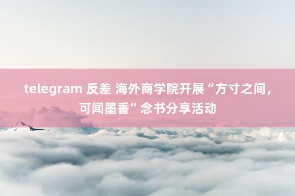 telegram 反差 海外商学院开展“方寸之间，可闻墨香”念书分享活动