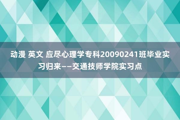 动漫 英文 应尽心理学专科20090241班毕业实习归来——交通技师学院实习点