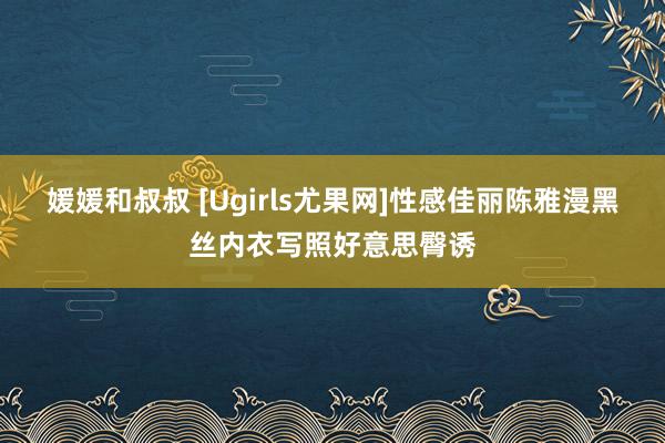 媛媛和叔叔 [Ugirls尤果网]性感佳丽陈雅漫黑丝内衣写照好意思臀诱