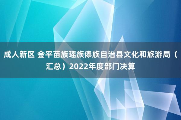 成人新区 金平苗族瑶族傣族自治县文化和旅游局（汇总）2022年度部门决算